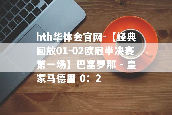 hth华体会官网-【经典回放01-02欧冠半决赛第一场】巴塞罗那 - 皇家马德里 0：2