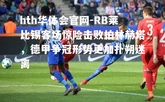 hth华体会官网-RB莱比锡客场惊险击败柏林赫塔，德甲争冠形势更加扑朔迷离