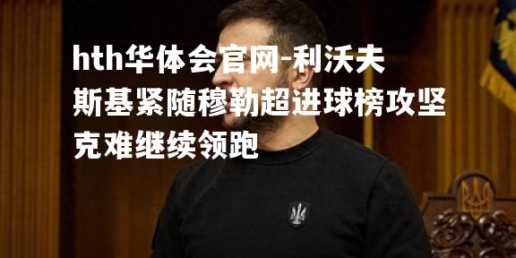 利沃夫斯基紧随穆勒超进球榜攻坚克难继续领跑