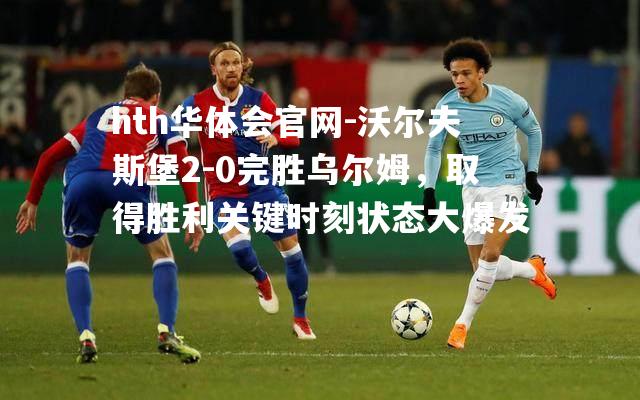 沃尔夫斯堡2-0完胜乌尔姆，取得胜利关键时刻状态大爆发