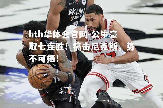 hth华体会官网-公牛豪取七连胜！痛击尼克斯，势不可挡！