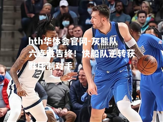 hth华体会官网-灰熊队六连胜告终！快船队逆转获胜压制对手