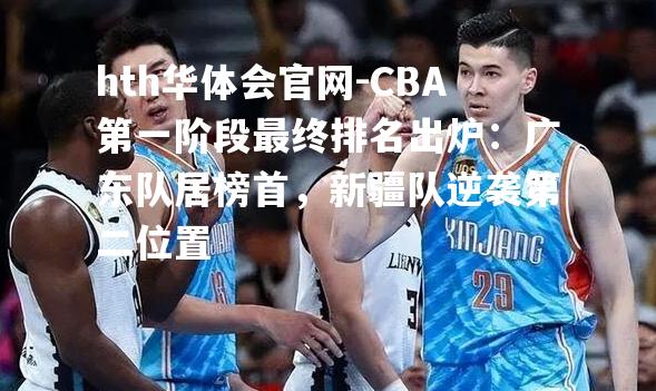 CBA第一阶段最终排名出炉：广东队居榜首，新疆队逆袭第二位置