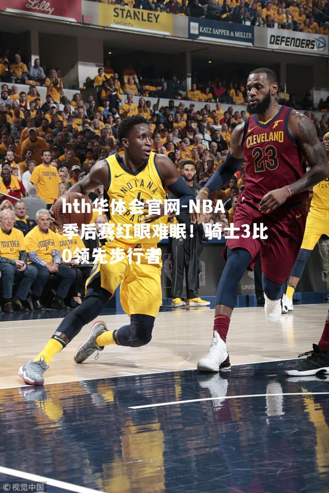 NBA季后赛红眼难眠！骑士3比0领先步行者