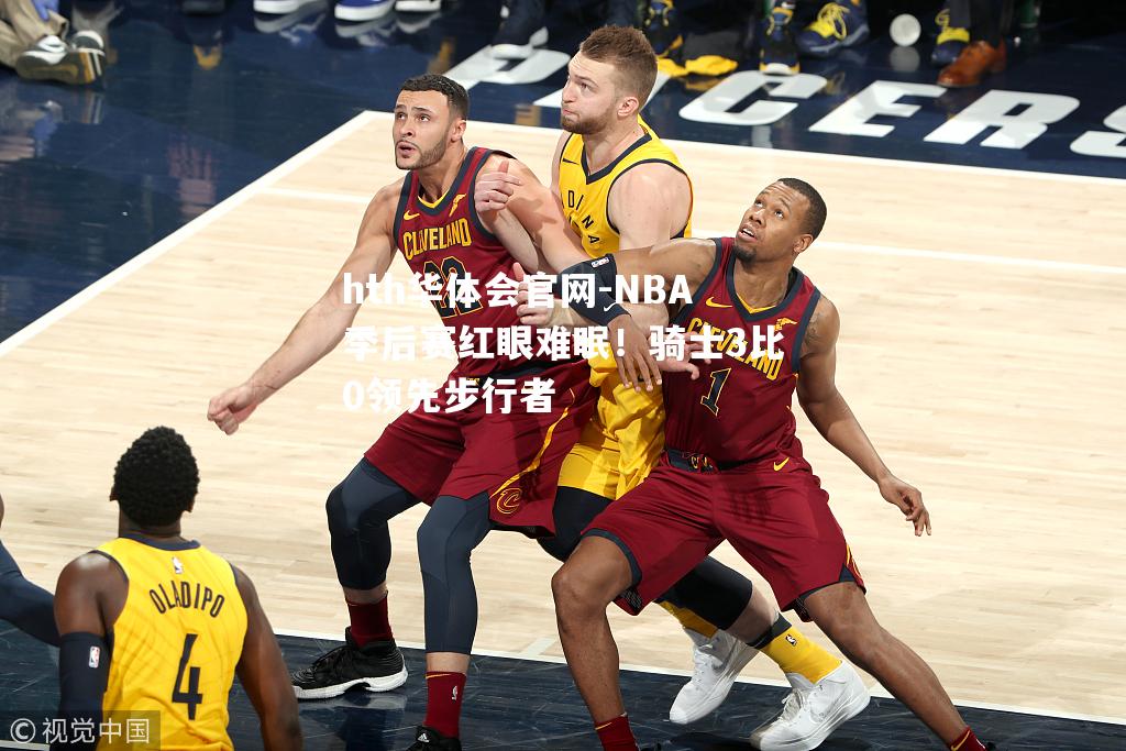 NBA季后赛红眼难眠！骑士3比0领先步行者