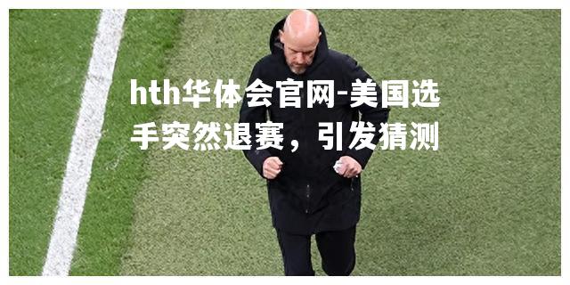 hth华体会官网-美国选手突然退赛，引发猜测