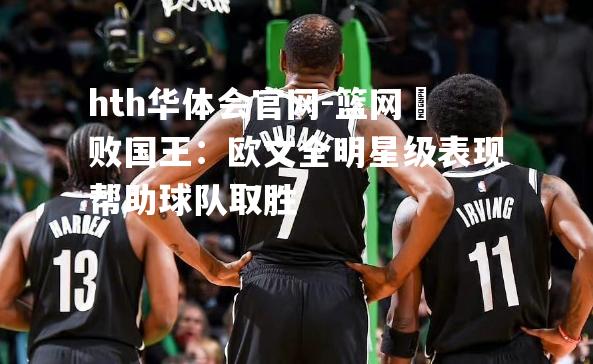 hth华体会官网-篮网擊败国王：欧文全明星级表现帮助球队取胜