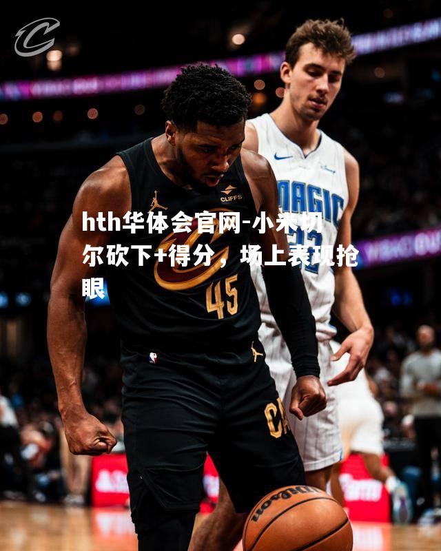 hth华体会官网-小米切尔砍下+得分，场上表现抢眼