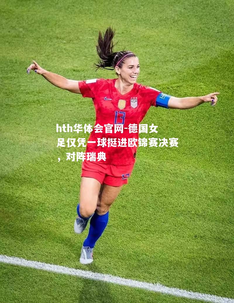 hth华体会官网-德国女足仅凭一球挺进欧锦赛决赛，对阵瑞典