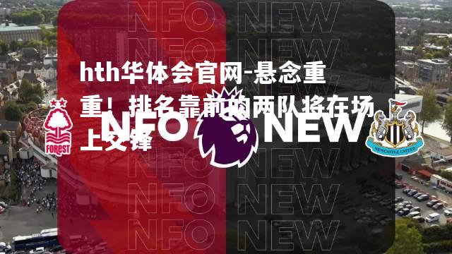 hth华体会官网-悬念重重！排名靠前的两队将在场上交锋