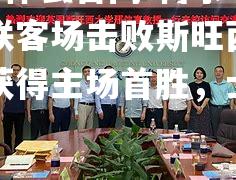 hth华体会官网-科尔切斯特联客场击败斯旺西市，球队获得主场首胜，士气大振