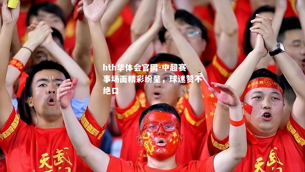 hth华体会官网-中超赛事场面精彩纷呈，球迷赞不绝口