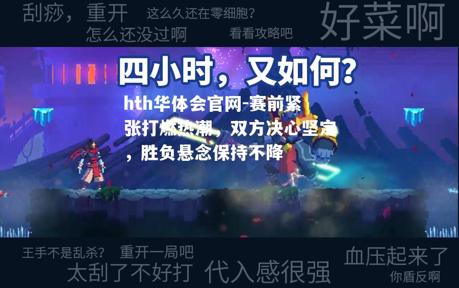 hth华体会官网-赛前紧张打燃热潮，双方决心坚定，胜负悬念保持不降