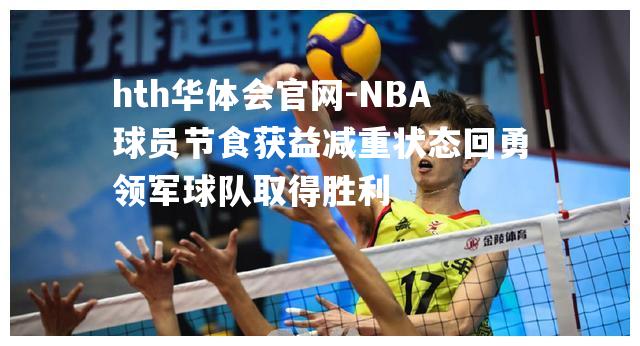 hth华体会官网-NBA球员节食获益减重状态回勇领军球队取得胜利